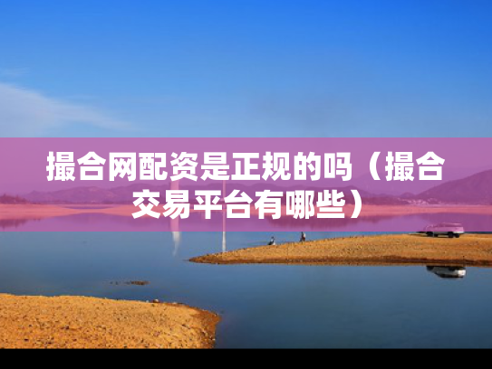 撮合网配资是正规的吗（撮合交易平台有哪些）