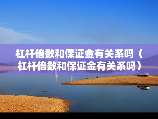 杠杆倍数和保证金有关系吗（杠杆倍数和保证金有关系吗）