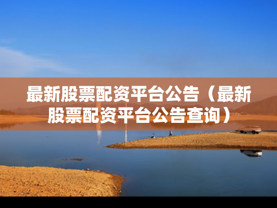 最新股票配资平台公告（最新股票配资平台公告查询）