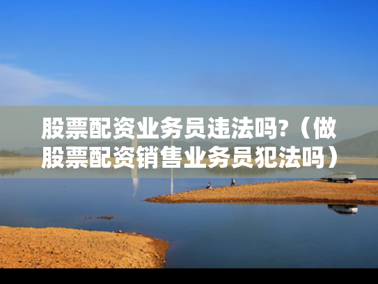 股票配资业务员违法吗?（做股票配资销售业务员犯法吗）