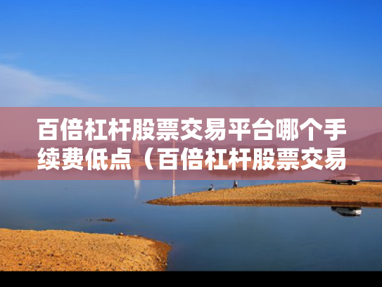 百倍杠杆股票交易平台哪个手续费低点（百倍杠杆股票交易平台哪个手续费低点）