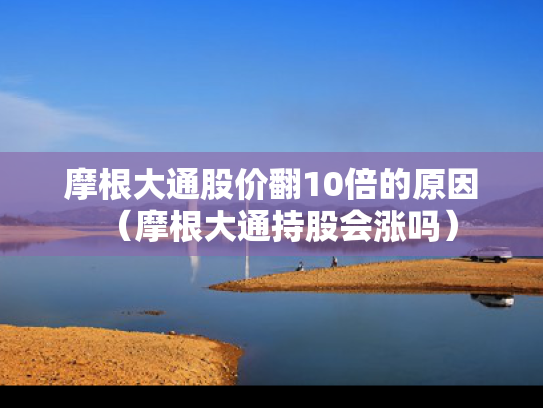摩根大通股价翻10倍的原因（摩根大通持股会涨吗）
