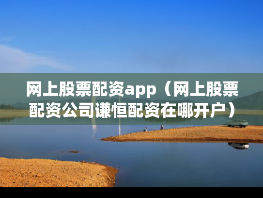 网上股票配资app（网上股票配资公司谦恒配资在哪开户）