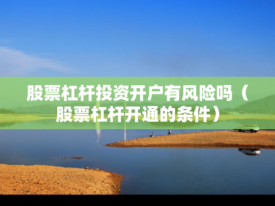 股票杠杆投资开户有风险吗（股票杠杆开通的条件）