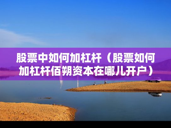 股票中如何加杠杆（股票如何加杠杆佰朔资本在哪儿开户）
