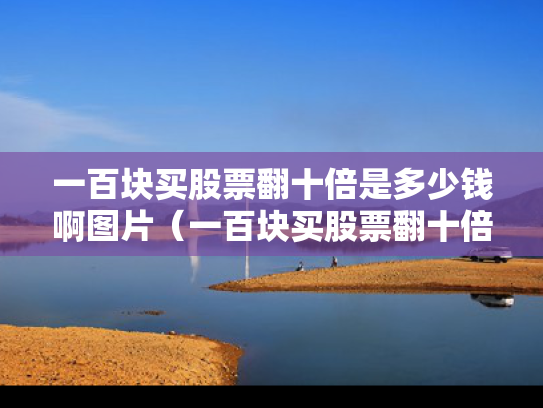 一百块买股票翻十倍是多少钱啊图片（一百块买股票翻十倍是多少钱啊图片视频）
