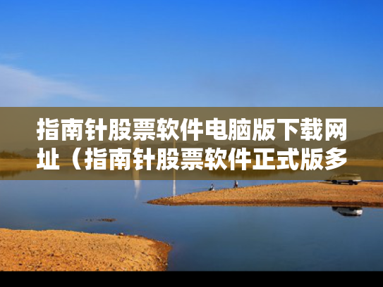 指南针股票软件电脑版下载网址（指南针股票软件正式版多少钱）