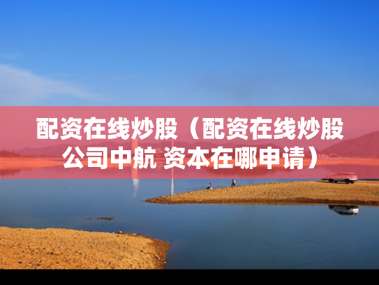 配资在线炒股（配资在线炒股公司中航 资本在哪申请）