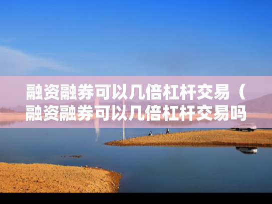 融资融券可以几倍杠杆交易（融资融券可以几倍杠杆交易吗）