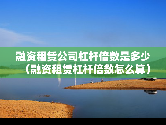 融资租赁公司杠杆倍数是多少（融资租赁杠杆倍数怎么算）