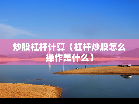 炒股杠杆计算（杠杆炒股怎么操作是什么）