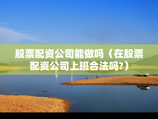 股票配资公司能做吗（在股票配资公司上班合法吗?）