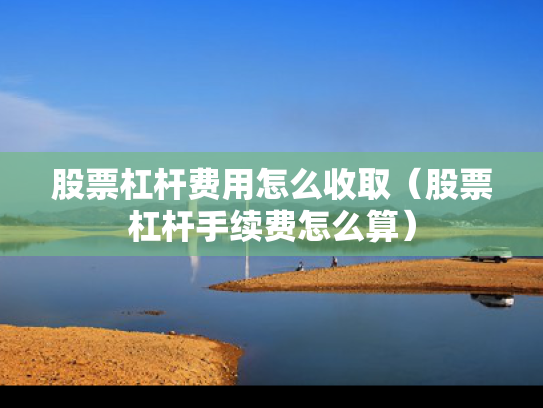 股票杠杆费用怎么收取（股票杠杆手续费怎么算）