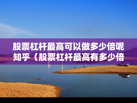 股票杠杆最高可以做多少倍呢知乎（股票杠杆最高有多少倍的?）