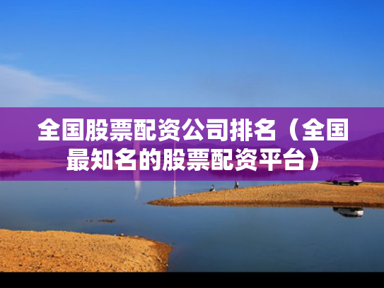 全国股票配资公司排名（全国最知名的股票配资平台）