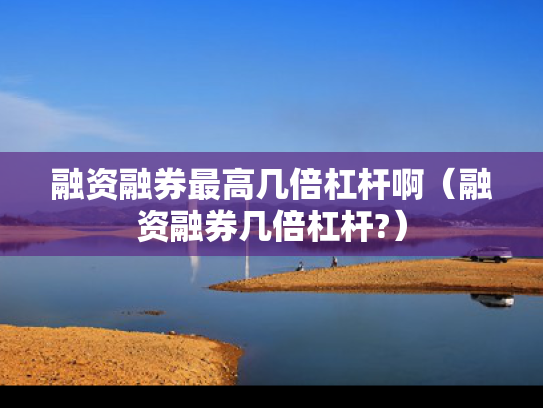 融资融券最高几倍杠杆啊（融资融券几倍杠杆?）