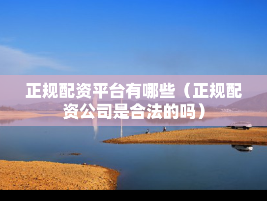 正规配资平台有哪些（正规配资公司是合法的吗）