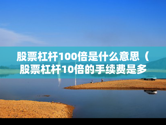 股票杠杆100倍是什么意思（股票杠杆10倍的手续费是多少）