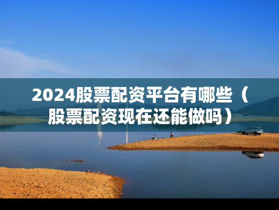 2024股票配资平台有哪些（股票配资现在还能做吗）