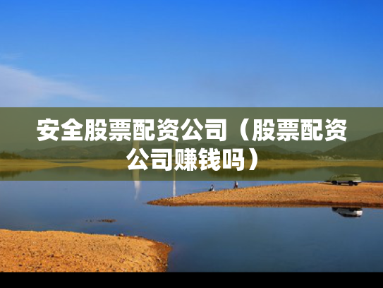 安全股票配资公司（股票配资公司赚钱吗）