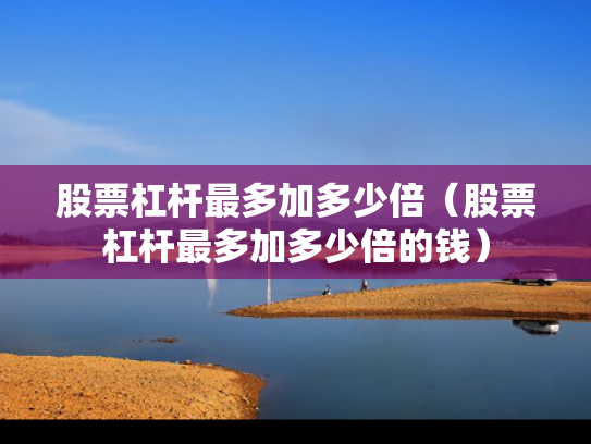 股票杠杆最多加多少倍（股票杠杆最多加多少倍的钱）