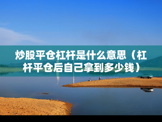 炒股平仓杠杆是什么意思（杠杆平仓后自己拿到多少钱）