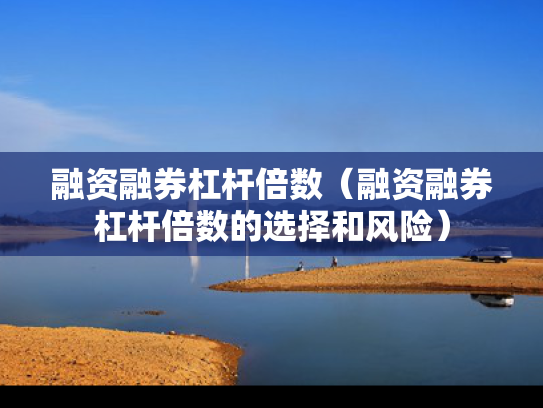 融资融券杠杆倍数（融资融券杠杆倍数的选择和风险）