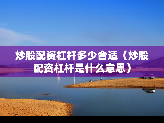 炒股配资杠杆多少合适（炒股配资杠杆是什么意思）