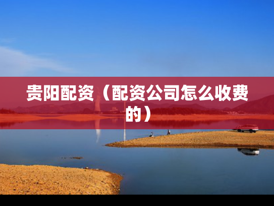 贵阳配资（配资公司怎么收费的）