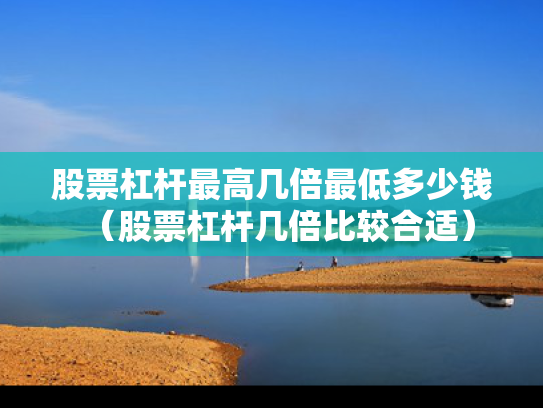 股票杠杆最高几倍最低多少钱（股票杠杆几倍比较合适）