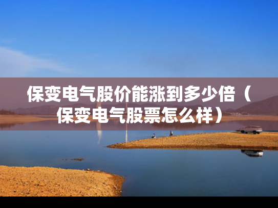 保变电气股价能涨到多少倍（保变电气股票怎么样）