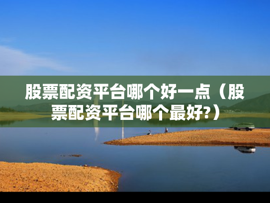 股票配资平台哪个好一点（股票配资平台哪个最好?）