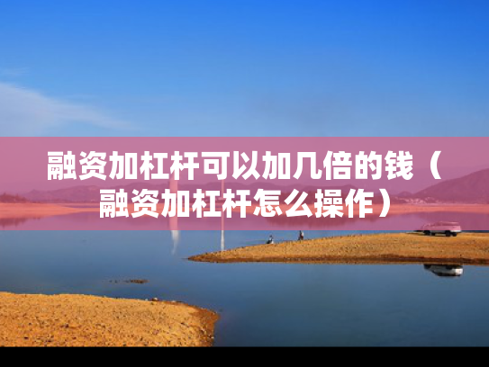 融资加杠杆可以加几倍的钱（融资加杠杆怎么操作）