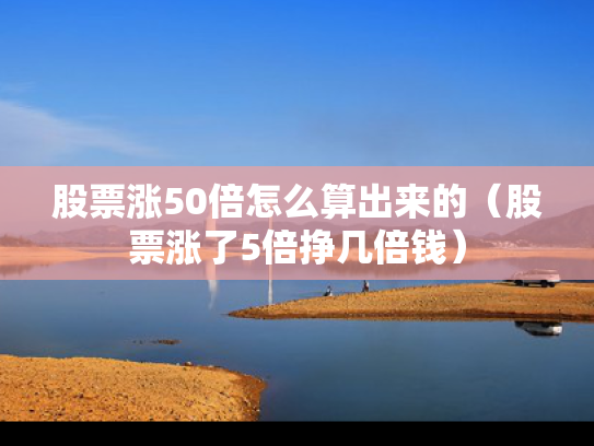 股票涨50倍怎么算出来的（股票涨了5倍挣几倍钱）
