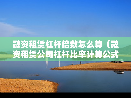融资租赁杠杆倍数怎么算（融资租赁公司杠杆比率计算公式）