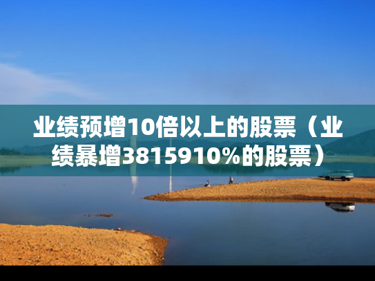 业绩预增10倍以上的股票（业绩暴增3815910%的股票）