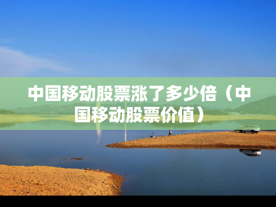 中国移动股票涨了多少倍（中国移动股票价值）