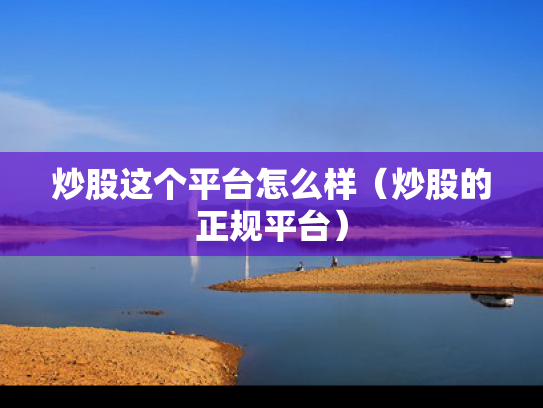 炒股这个平台怎么样（炒股的正规平台）