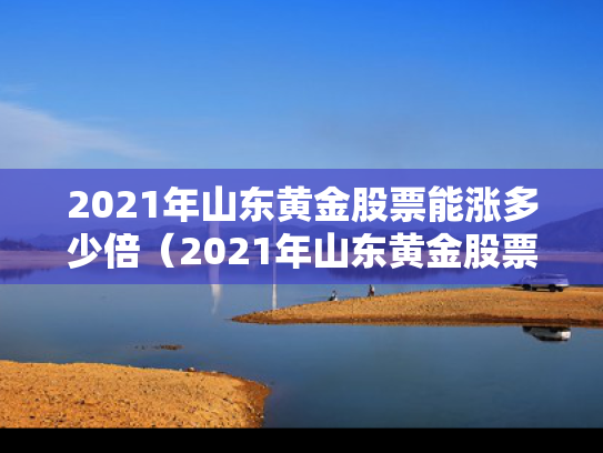 2021年山东黄金股票能涨多少倍（2021年山东黄金股票会涨吗）