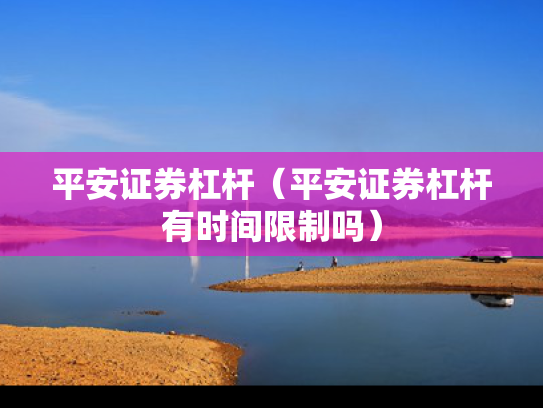平安证券杠杆（平安证券杠杆有时间限制吗）