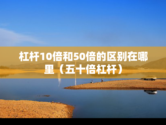 杠杆10倍和50倍的区别在哪里（五十倍杠杆）