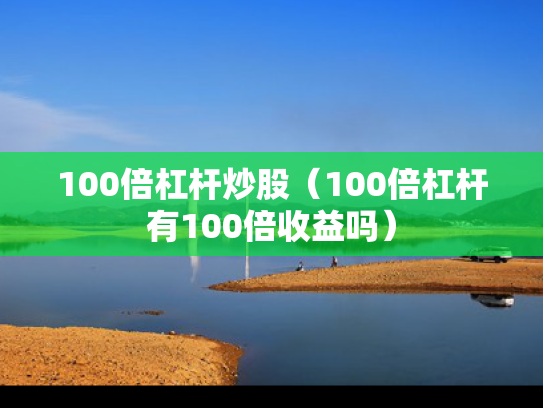 100倍杠杆炒股（100倍杠杆有100倍收益吗）