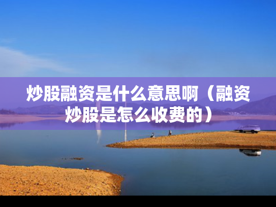 炒股融资是什么意思啊（融资炒股是怎么收费的）