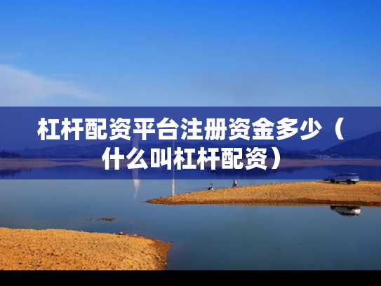 杠杆配资平台注册资金多少（什么叫杠杆配资）