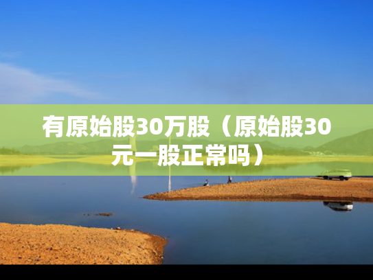 有原始股30万股（原始股30元一股正常吗）
