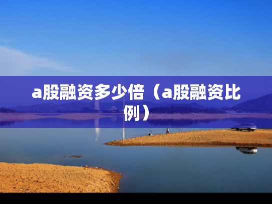 a股融资多少倍（a股融资比例）