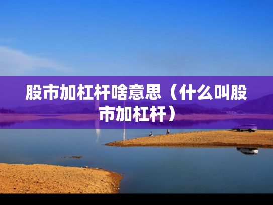 股市加杠杆啥意思（什么叫股市加杠杆）