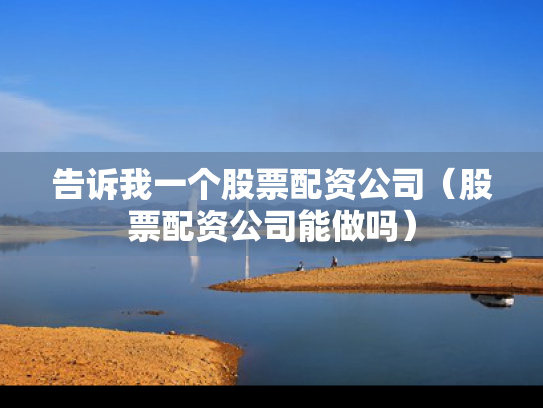 告诉我一个股票配资公司（股票配资公司能做吗）