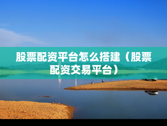 股票配资平台怎么搭建（股票配资交易平台）