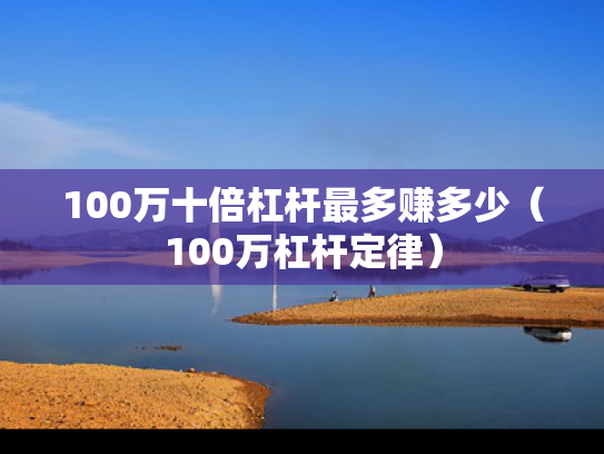 100万十倍杠杆最多赚多少（100万杠杆定律）